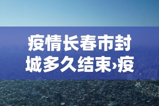 疫情长春市封城多久结束›疫情长春封城了吗 疫情长春市封城多久结束›疫情长春封城了吗