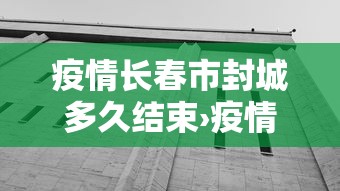 疫情长春市封城多久结束›疫情长春封城了吗 疫情长春市封城多久结束›疫情长春封城了吗