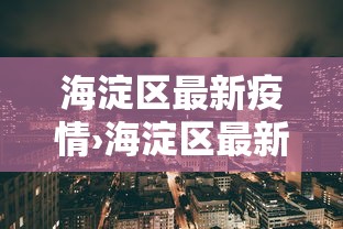 海淀区最新疫情›海淀区最新消息 海淀区最新疫情›海淀区最新消息