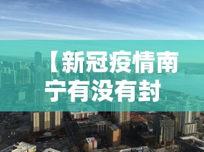 【新冠疫情南宁有没有封城·新冠疫情南宁有没有封城了】 【新冠疫情南宁有没有封城·新冠疫情南宁有没有封城了】
