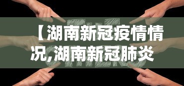 【湖南新冠疫情情况,湖南新冠肺炎疫情情况】