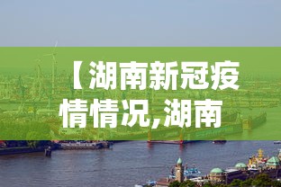 【湖南新冠疫情情况,湖南新冠肺炎疫情情况】