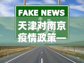 天津对南京疫情政策—(天津到南京政策) 天津对南京疫情政策—(天津到南京政策)
