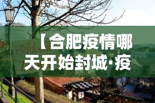 【合肥疫情哪天开始封城·疫情期间合肥什么时候封城的】 【合肥疫情哪天开始封城·疫情期间合肥什么时候封城的】