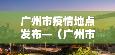 广州市疫情地点发布—(广州市疫情地图及实时播报) 广州市疫情地点发布—(广州市疫情地图及实时播报)