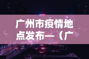 广州市疫情地点发布—(广州市疫情地图及实时播报) 广州市疫情地点发布—(广州市疫情地图及实时播报)