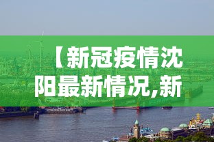 【新冠疫情沈阳最新情况,新冠肺炎沈阳最新情况】 【新冠疫情沈阳最新情况,新冠肺炎沈阳最新情况】