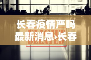 长春疫情严吗最新消息›长春疫情严吗最新消息通知 长春疫情严吗最新消息›长春疫情严吗最新消息通知