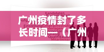 广州疫情封了多长时间—（广州封了多久）