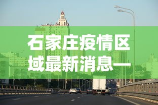 石家庄疫情区域最新消息—(石家庄疫情区域最新消息分布图) 石家庄疫情区域最新消息—(石家庄疫情区域最新消息分布图)