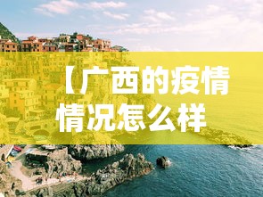 【广西的疫情情况怎么样,广西疫情况怎么样?】