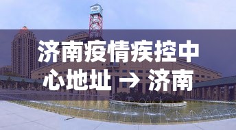 济南疫情疾控中心地址 → 济南疾控防疫中心电话