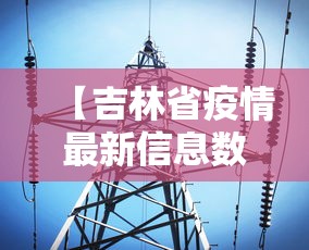 【吉林省疫情最新信息数据·吉林省疫情最近消息情况】