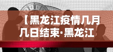 【黑龙江疫情几月几日结束·黑龙江疫情几号结束的】 【黑龙江疫情几月几日结束·黑龙江疫情几号结束的】