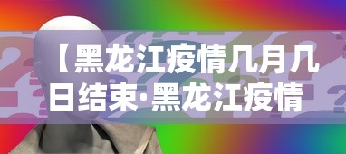 【黑龙江疫情几月几日结束·黑龙江疫情几号结束的】 【黑龙江疫情几月几日结束·黑龙江疫情几号结束的】