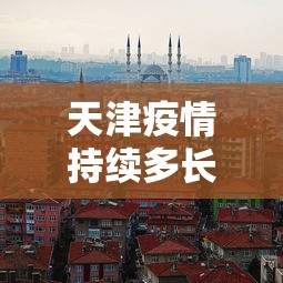 天津疫情持续多长时间了：天津疫情到底什么时候结束