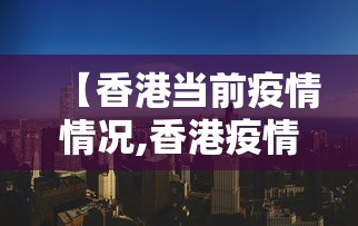 【香港当前疫情情况,香港疫情最新情况严重吗】 【香港当前疫情情况,香港疫情最新情况严重吗】