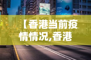【香港当前疫情情况,香港疫情最新情况严重吗】 【香港当前疫情情况,香港疫情最新情况严重吗】