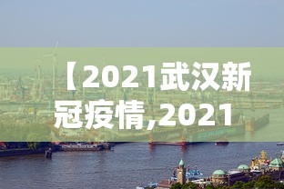 【2021武汉新冠疫情,2021武汉新冠肺炎最新消息】 【2021武汉新冠疫情,2021武汉新冠肺炎最新消息】