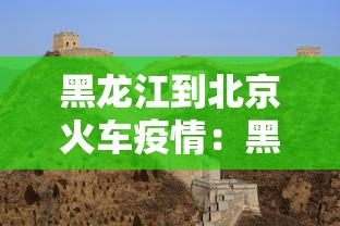 黑龙江到北京火车疫情:黑龙江到北京疫情防控最新政策 黑龙江到北京火车疫情:黑龙江到北京疫情防控最新政策