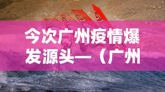 今次广州疫情爆发源头—（广州疫情爆发始末）