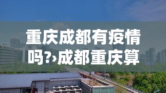 重庆成都有疫情吗?›成都重庆算不算疫情风险 重庆成都有疫情吗?›成都重庆算不算疫情风险