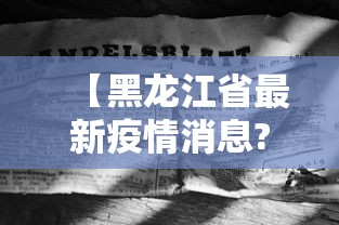 【黑龙江省最新疫情消息?,黑龙江省最新疫情通报数据】