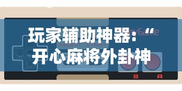 玩家辅助神器:“开心麻将外卦神器通用版”开挂科技辅助神器手机