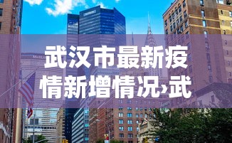 武汉市最新疫情新增情况›武汉市最新疫情政策 武汉市最新疫情新增情况›武汉市最新疫情政策