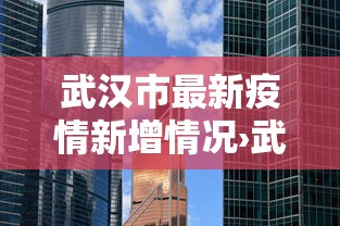 武汉市最新疫情新增情况›武汉市最新疫情政策 武汉市最新疫情新增情况›武汉市最新疫情政策