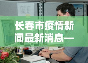 长春市疫情新闻最新消息—(长春市疫情最新情况今日新增) 长春市疫情新闻最新消息—(长春市疫情最新情况今日新增)