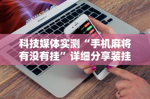 科技媒体实测“手机麻将有没有挂”详细分享装挂