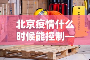 北京疫情什么时候能控制—（北京疫情什么时候能降级）