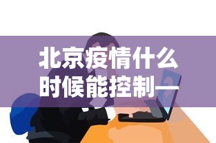 北京疫情什么时候能控制—（北京疫情什么时候能降级）