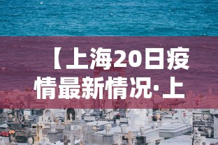 【上海20日疫情最新情况·上海20号疫情】 【上海20日疫情最新情况·上海20号疫情】
