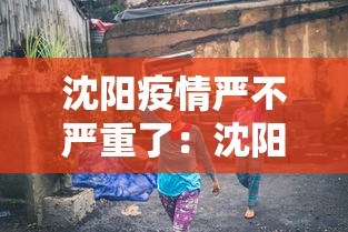 沈阳疫情严不严重了:沈阳疫情严不严重了呀 沈阳疫情严不严重了:沈阳疫情严不严重了呀