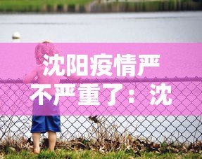 沈阳疫情严不严重了:沈阳疫情严不严重了呀 沈阳疫情严不严重了:沈阳疫情严不严重了呀
