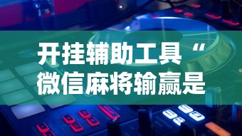 开挂辅助工具“微信麻将输赢是谁控制的”揭秘透视辅助万能挂 