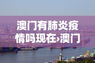 澳门有肺炎疫情吗现在›澳门有肺炎疫情吗现在封城了吗
