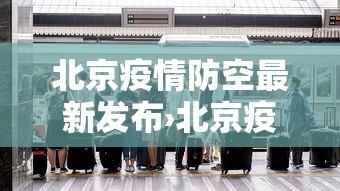 北京疫情防空最新发布›北京疫情防控最新进展
