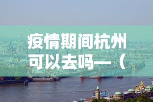 疫情期间杭州可以去吗—（疫情杭州能去吗）