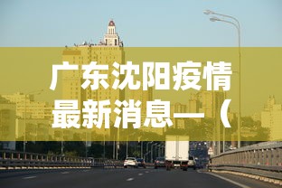 广东沈阳疫情最新消息—（广东广东疫情最新情况）