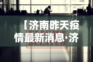 【济南昨天疫情最新消息·济南昨天疫情最新消息情况】 【济南昨天疫情最新消息·济南昨天疫情最新消息情况】