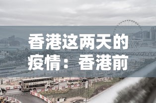 香港这两天的疫情:香港前天疫情 香港这两天的疫情:香港前天疫情