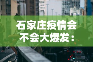 石家庄疫情会不会大爆发:石家庄疫情会蔓延吗 石家庄疫情会不会大爆发:石家庄疫情会蔓延吗
