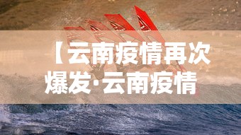 【云南疫情再次爆发·云南疫情再次爆发是哪一年】 【云南疫情再次爆发·云南疫情再次爆发是哪一年】