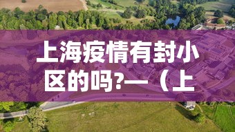 上海疫情有封小区的吗?—（上海封闭小区了吗）