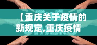 【重庆关于疫情的新规定,重庆疫情最新管理办法】 【重庆关于疫情的新规定,重庆疫情最新管理办法】