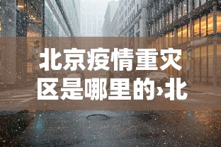 北京疫情重灾区是哪里的›北京疫情严重的地区是哪里