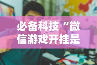 必备科技“微信游戏开挂是真的吗”开挂辅助详细步骤